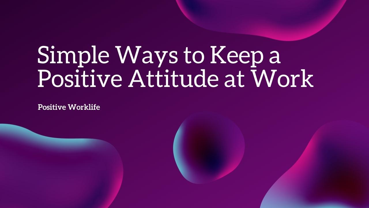 How to Keep a Positive Attitude at Work 10 Tips That Matter